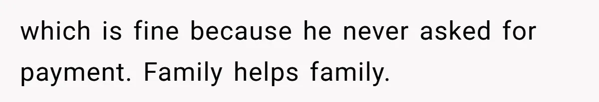 which is fine because he never asked for payment. Family helps family.