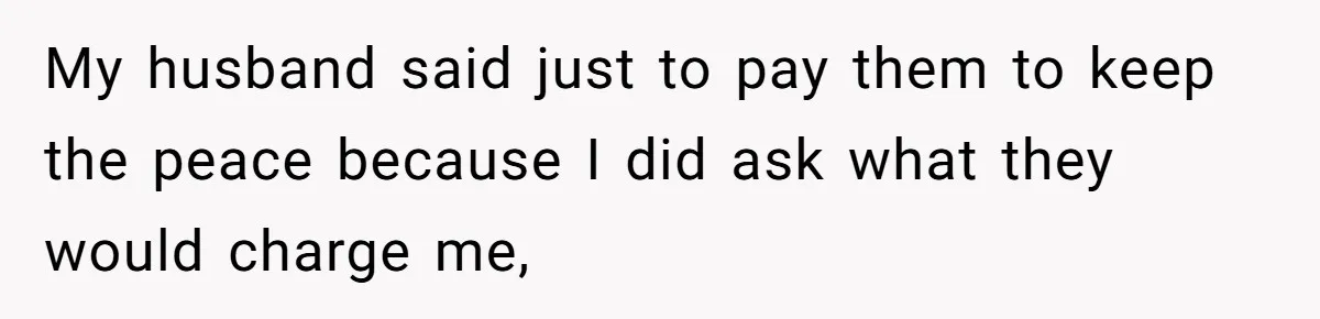 My husband said just to pay them to keep the peace because I did ask what they would charge me,