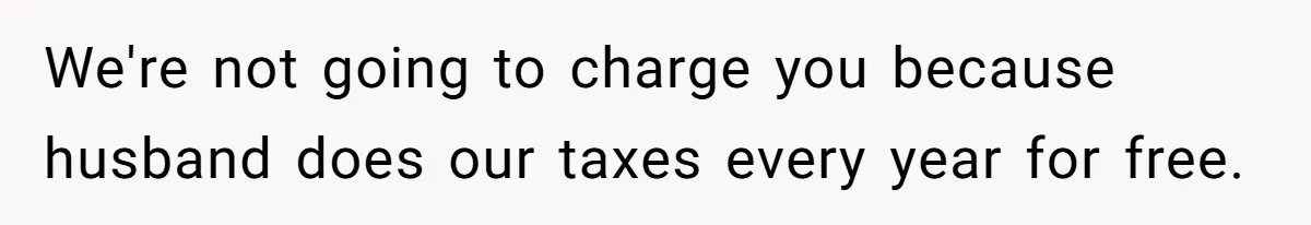 We're not going to charge you because husband does our taxes every year for free.