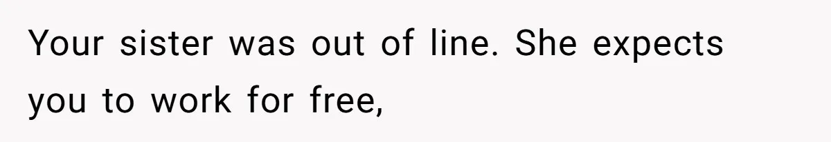 Your sister was out of line. She expects you to work for free,