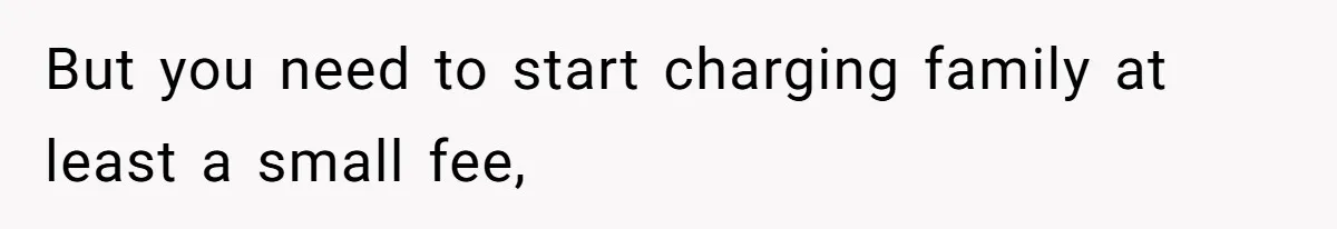 But you need to start charging family at least a small fee,