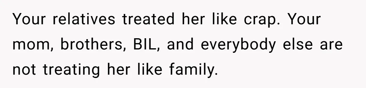 Man Can’t Believe Family Blames Him After Sister Escapes Abuse Your relatives treated her like crap. Your mom, brothers, BIL, and everybody else are not treating her like family.