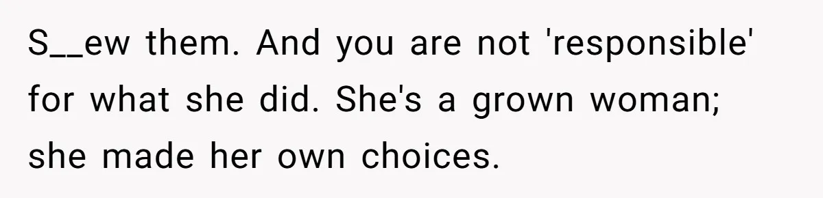Man Can’t Believe Family Blames Him After Sister Escapes Abuse S__ew them. And you are not 'responsible' for what she did. She's a grown woman; she made her own choices.