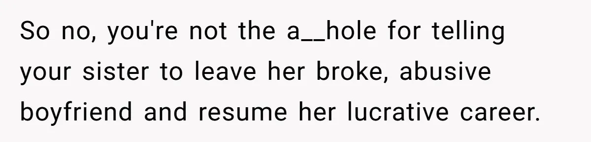 Man Can’t Believe Family Blames Him After Sister Escapes Abuse So no, you're not the a__hole for telling your sister to leave her broke, abusive boyfriend and resume her lucrative career.