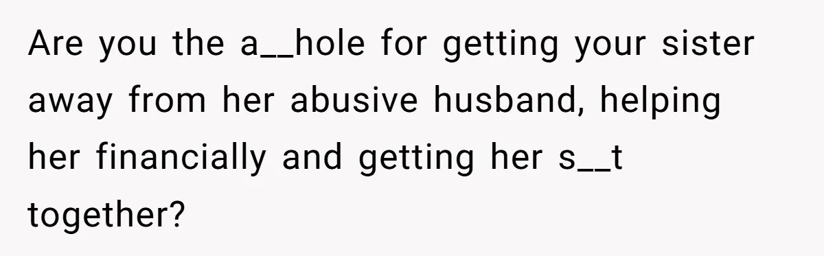 Man Can’t Believe Family Blames Him After Sister Escapes Abuse Are you the a__hole for getting your sister away from her abusive husband, helping her financially and getting her s__t together?