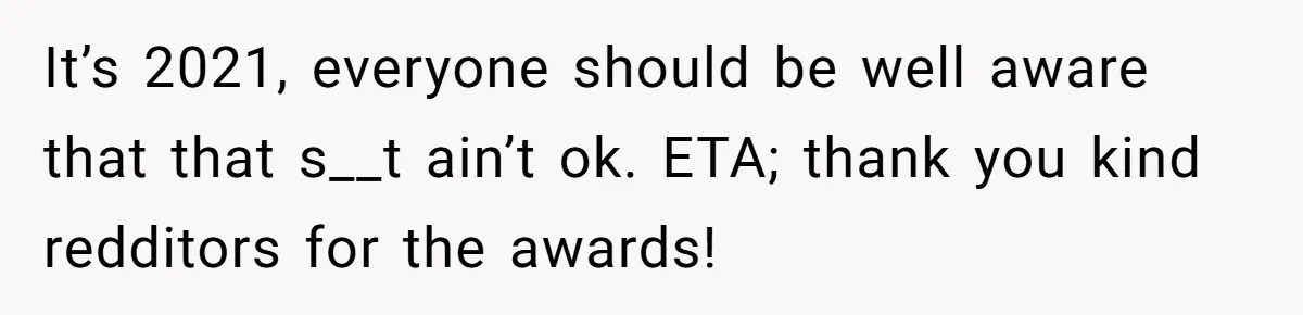 It’s 2021, everyone should be well aware that that s__t ain’t ok. ETA; thank you kind redditors for the awards!