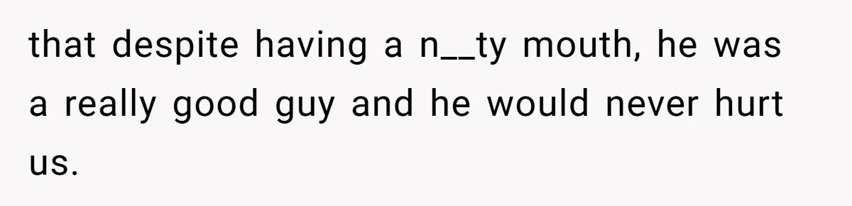 that despite having a n__ty mouth, he was a really good guy and he would never hurt us.