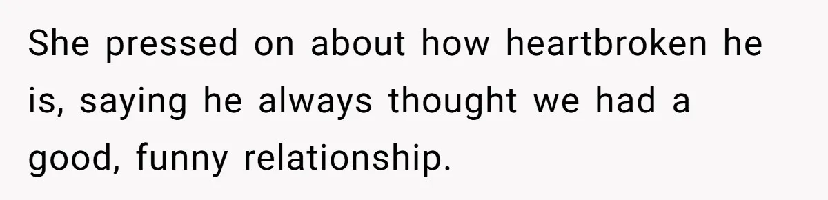 She pressed on about how heartbroken he is, saying he always thought we had a good, funny relationship.