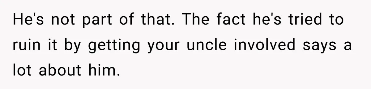 He's not part of that. The fact he's tried to ruin it by getting your uncle involved says a lot about him.