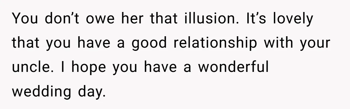 You don’t owe her that illusion. It’s lovely that you have a good relationship with your uncle. I hope you have a wonderful wedding day.
