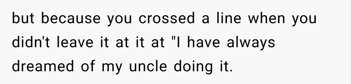 but because you crossed a line when you didn't leave it at it at "I have always dreamed of my uncle doing it.