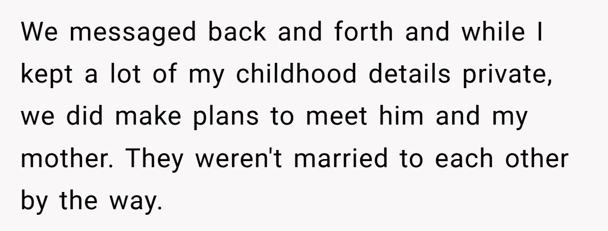 Orphan Melts Down As Biological Parents "Ambush" With Their Own Families And Happiness We messaged back and forth and while I kept a lot of my childhood details private, we did make plans to meet him and my mother. They weren't married to...