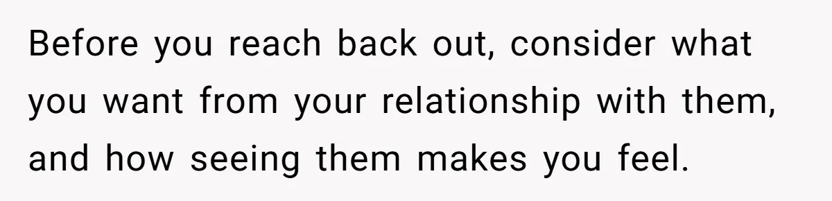 Orphan Melts Down As Biological Parents "Ambush" With Their Own Families And Happiness Before you reach back out, consider what you want from your relationship with them, and how seeing them makes you feel.
