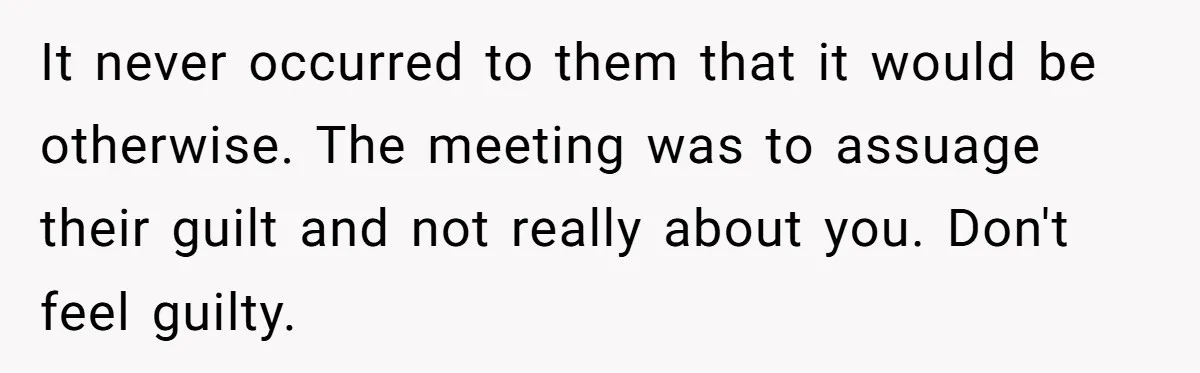 Orphan Melts Down As Biological Parents "Ambush" With Their Own Families And Happiness It never occurred to them that it would be otherwise. The meeting was to assuage their guilt and not really about you. Don't feel guilty.