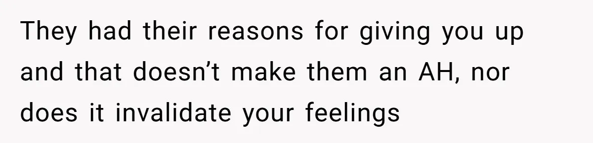 Orphan Melts Down As Biological Parents "Ambush" With Their Own Families And Happiness They had their reasons for giving you up and that doesn’t make them an AH, nor does it invalidate your feelings