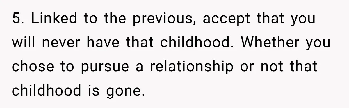 Orphan Melts Down As Biological Parents "Ambush" With Their Own Families And Happiness 5. Linked to the previous, accept that you will never have that childhood. Whether you chose to pursue a relationship or not that childhood is gone.
