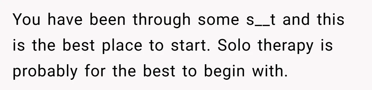 Orphan Melts Down As Biological Parents "Ambush" With Their Own Families And Happiness You have been through some s__t and this is the best place to start. Solo therapy is probably for the best to begin with.