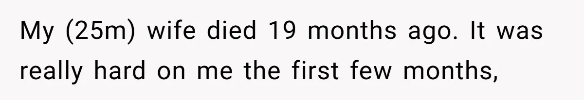 My (25m) wife died 19 months ago. It was really hard on me the first few months,