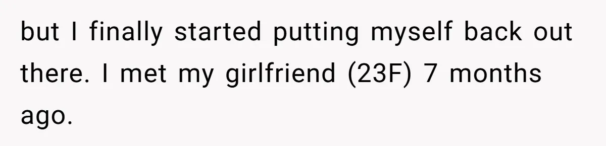 but I finally started putting myself back out there. I met my girlfriend (23F) 7 months ago.