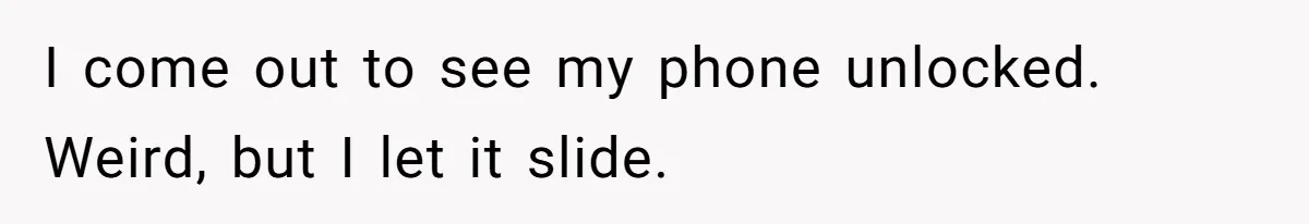 I come out to see my phone unlocked. Weird, but I let it slide.