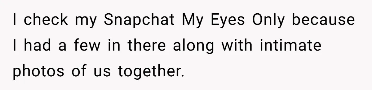 I check my Snapchat My Eyes Only because I had a few in there along with intimate photos of us together.