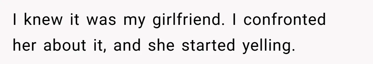 I knew it was my girlfriend. I confronted her about it, and she started yelling.