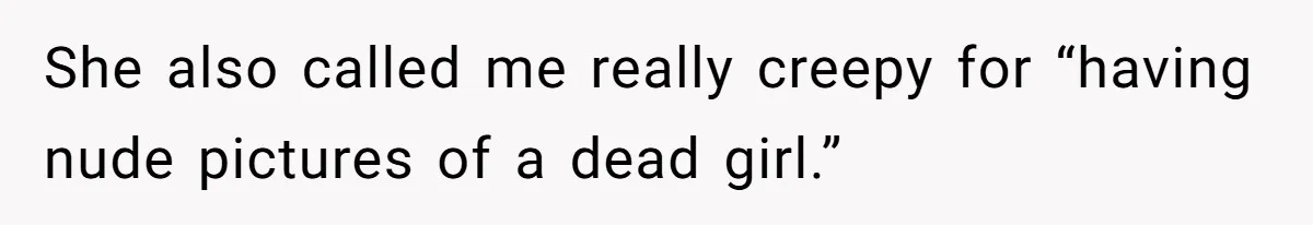 She also called me really creepy for “having nude pictures of a dead girl.”