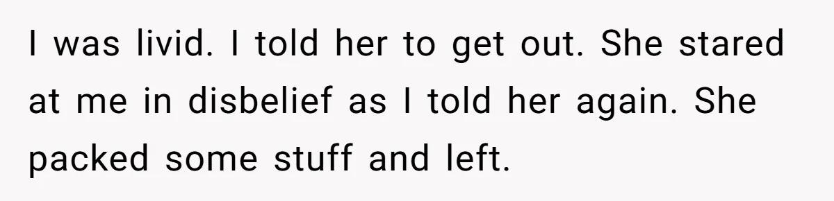 I was livid. I told her to get out. She stared at me in disbelief as I told her again. She packed some stuff and left.