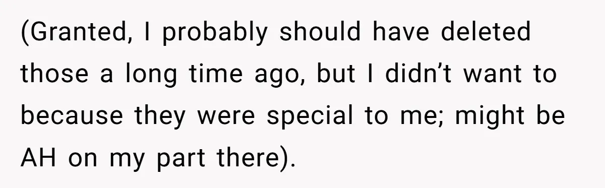 (Granted, I probably should have deleted those a long time ago, but I didn’t want to because they were special to me; might be AH on my part there).