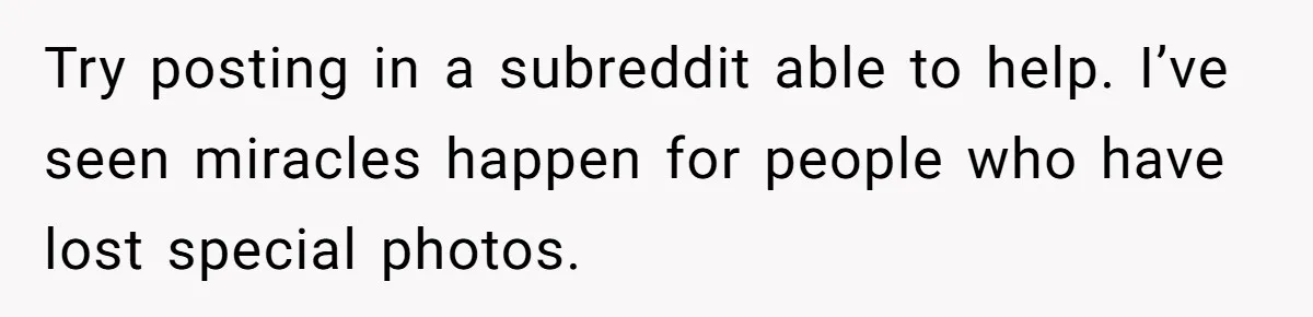Try posting in a subreddit able to help. I’ve seen miracles happen for people who have lost special photos.