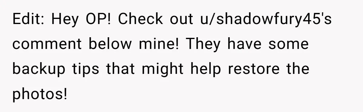 Edit: Hey OP! Check out u/shadowfury45's comment below mine! They have some backup tips that might help restore the photos!