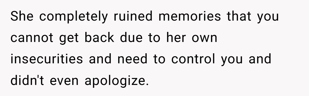 She completely ruined memories that you cannot get back due to her own insecurities and need to control you and didn't even apologize.
