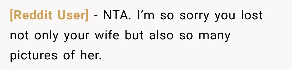 [Reddit User] − NTA. I’m so sorry you lost not only your wife but also so many pictures of her.