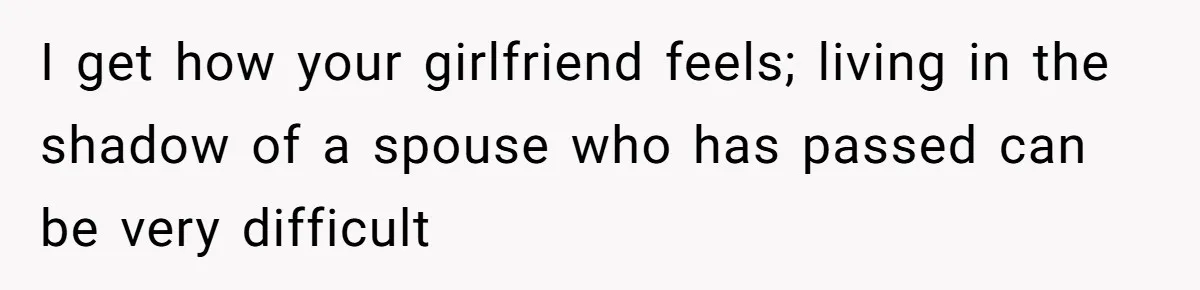 I get how your girlfriend feels; living in the shadow of a spouse who has passed can be very difficult