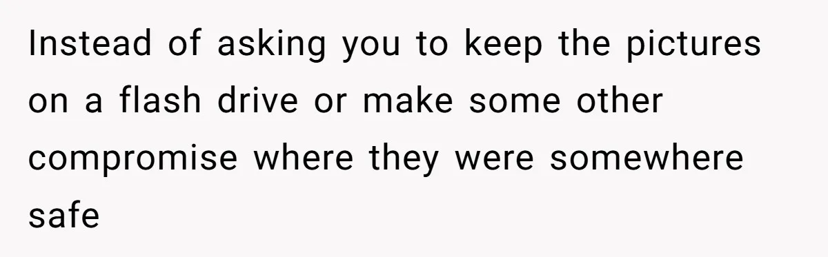 Instead of asking you to keep the pictures on a flash drive or make some other compromise where they were somewhere safe