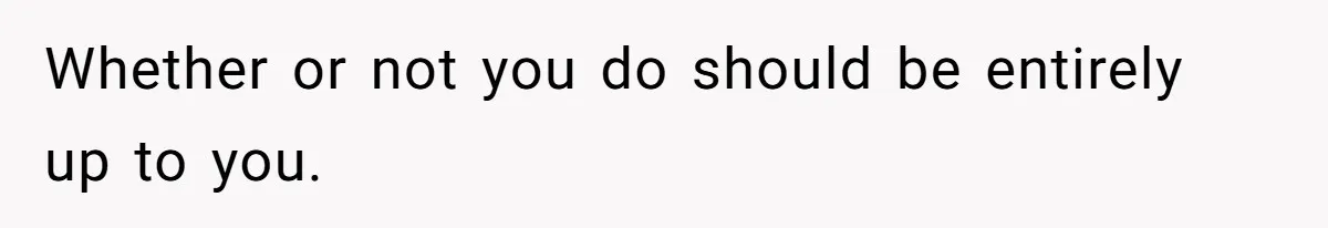 Whether or not you do should be entirely up to you.