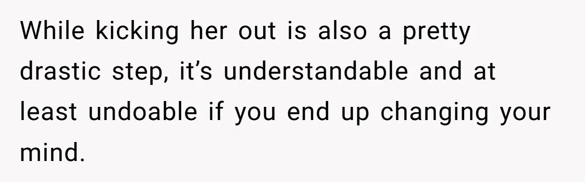 While kicking her out is also a pretty drastic step, it’s understandable and at least undoable if you end up changing your mind.