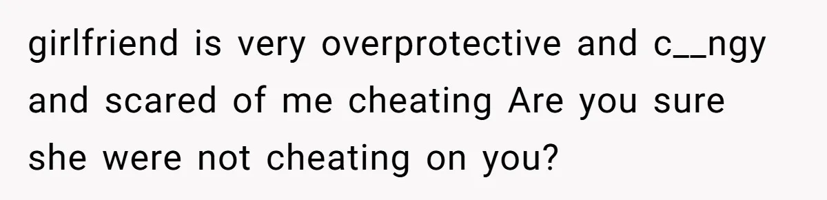 girlfriend is very overprotective and c__ngy and scared of me cheating Are you sure she were not cheating on you?