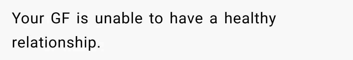 Your GF is unable to have a healthy relationship.