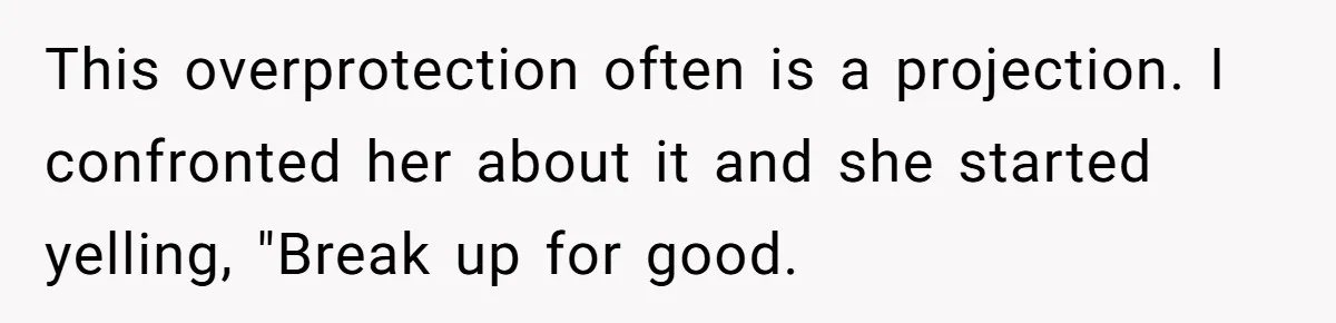 This overprotection often is a projection. I confronted her about it and she started yelling, "Break up for good.