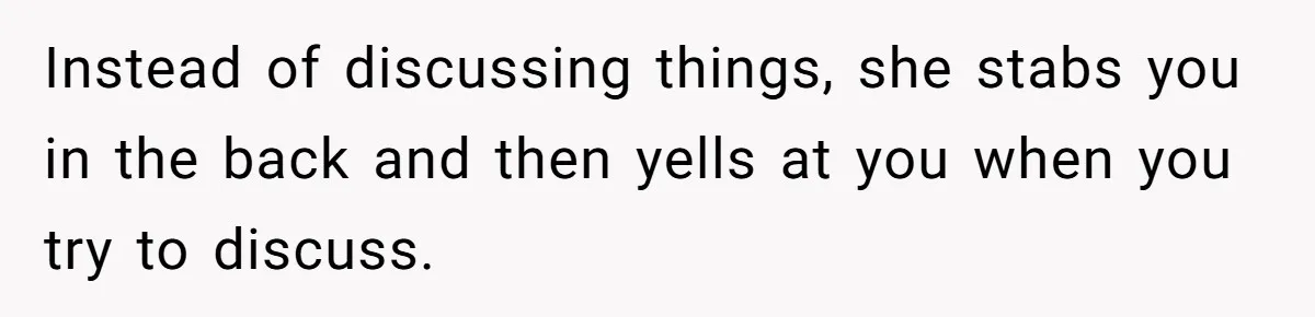 Instead of discussing things, she stabs you in the back and then yells at you when you try to discuss.