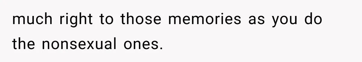 much right to those memories as you do the nonsexual ones.