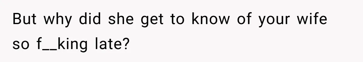 But why did she get to know of your wife so f__king late?