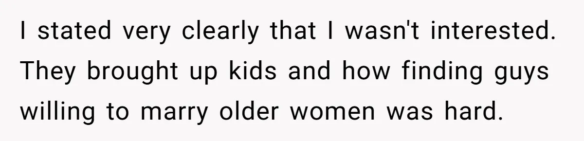 I stated very clearly that I wasn't interested. They brought up kids and how finding guys willing to marry older women was hard.
