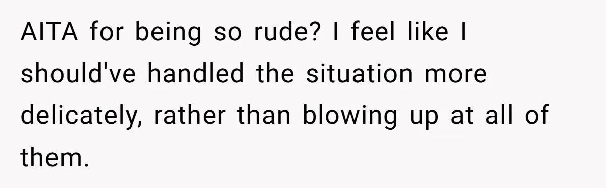 AITA for being so rude? I feel like I should've handled the situation more delicately, rather than blowing up at all of them.