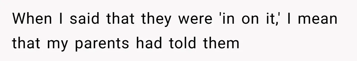 When I said that they were 'in on it,' I mean that my parents had told them