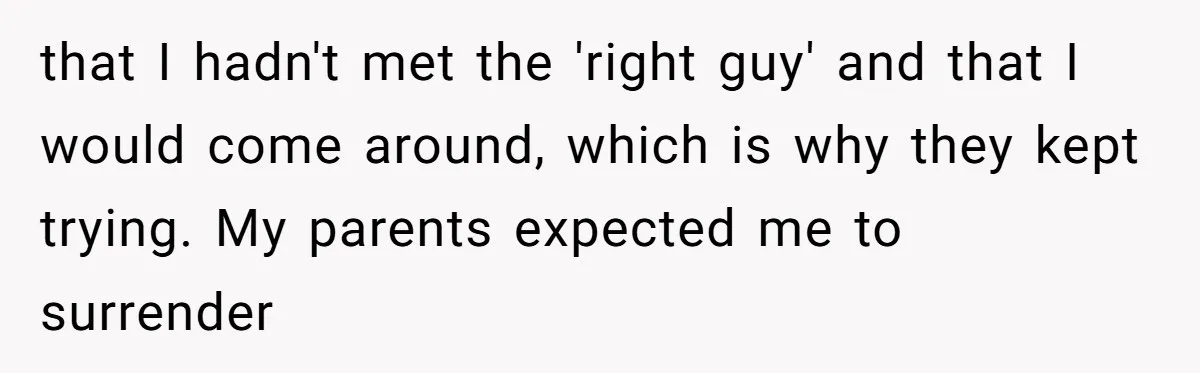 that I hadn't met the 'right guy' and that I would come around, which is why they kept trying. My parents expected me to surrender