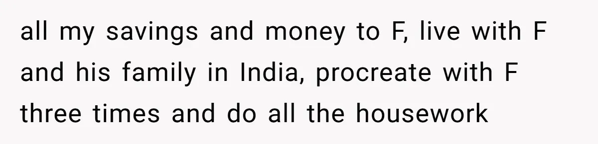 all my savings and money to F, live with F and his family in India, procreate with F three times and do all the housework