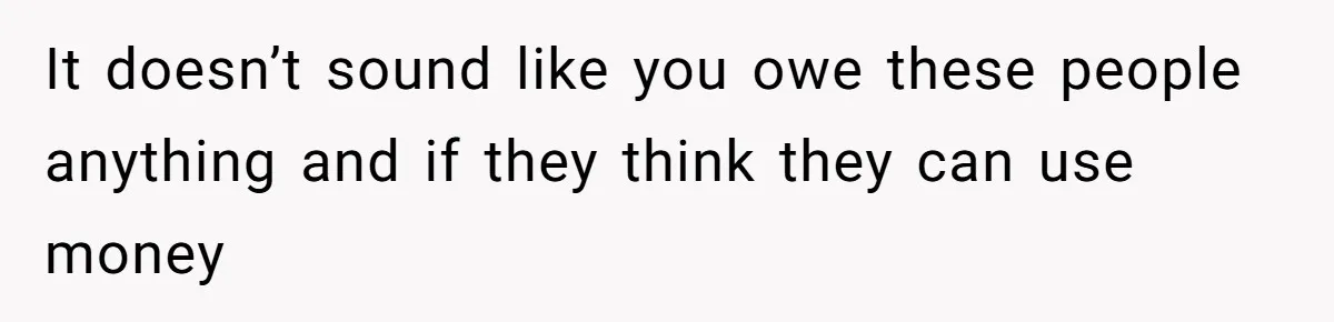 It doesn’t sound like you owe these people anything and if they think they can use money