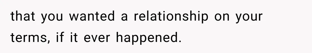 that you wanted a relationship on your terms, if it ever happened.